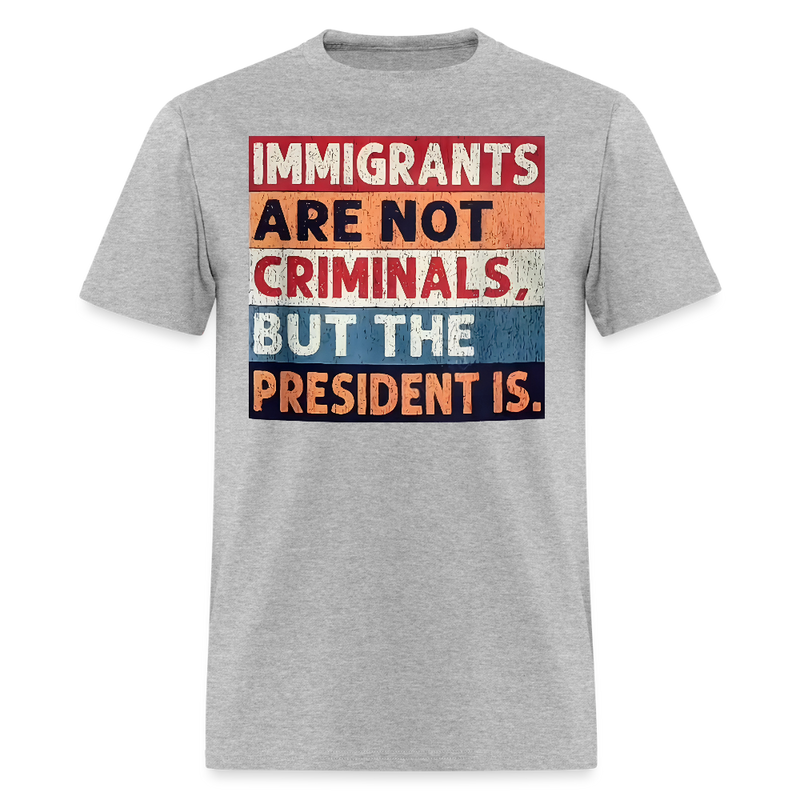 Immigrants Are Not Criminals But The President Is T Shirt - heather gray