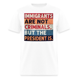 Immigrants Are Not Criminals But The President Is T Shirt - white
